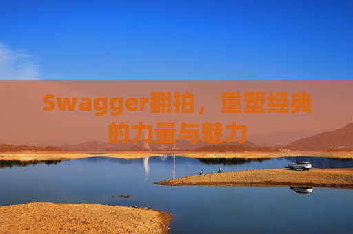 Swagger翻拍,重塑经典的力量与魅力